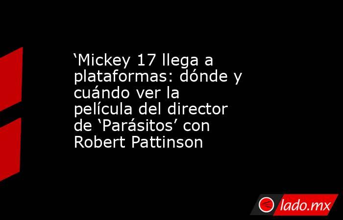 ‘Mickey 17 llega a plataformas: dónde y cuándo ver la película del director de ‘Parásitos’ con Robert Pattinson. Noticias en tiempo real