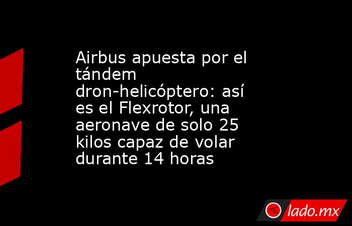 Airbus apuesta por el tándem dron-helicóptero: así es el Flexrotor, una aeronave de solo 25 kilos capaz de volar durante 14 horas. Noticias en tiempo real