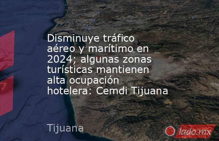 Disminuye tráfico aéreo y marítimo en 2024; algunas zonas turísticas mantienen alta ocupación hotelera: Cemdi Tijuana. Noticias en tiempo real