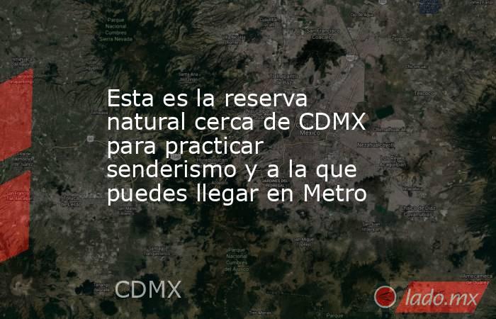Esta es la reserva natural cerca de CDMX para practicar senderismo y a la que puedes llegar en Metro. Noticias en tiempo real
