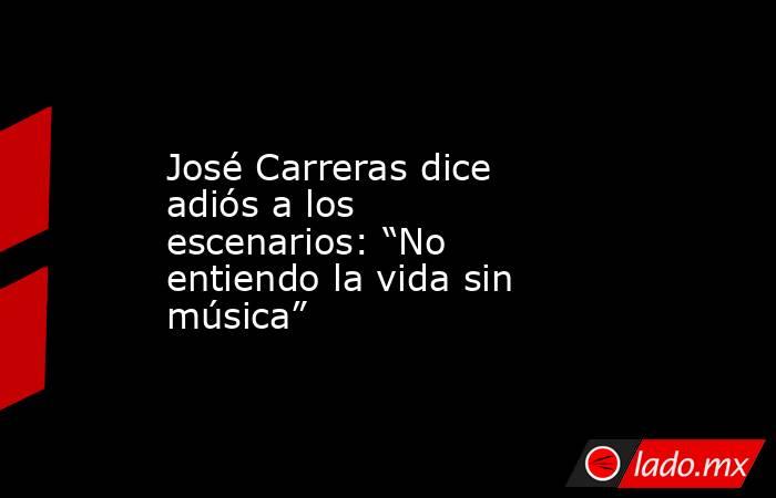 José Carreras dice adiós a los escenarios: “No entiendo la vida sin música”. Noticias en tiempo real