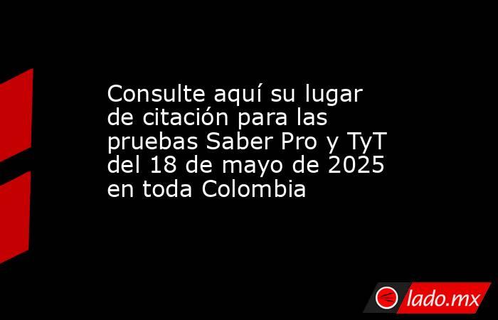 Consulte aquí su lugar de citación para las pruebas Saber Pro y TyT del 18 de mayo de 2025 en toda Colombia. Noticias en tiempo real