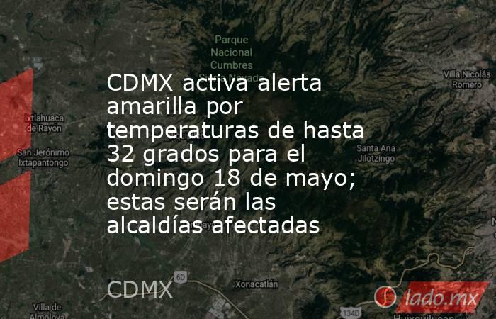 CDMX activa alerta amarilla por temperaturas de hasta 32 grados para el domingo 18 de mayo; estas serán las alcaldías afectadas. Noticias en tiempo real