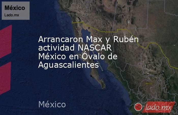 Arrancaron Max y Rubén actividad NASCAR México en Óvalo de Aguascalientes   . Noticias en tiempo real