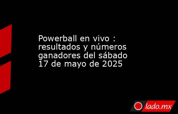 Powerball en vivo : resultados y números ganadores del sábado 17 de mayo de 2025. Noticias en tiempo real
