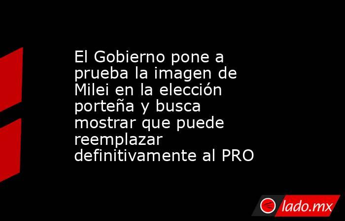 El Gobierno pone a prueba la imagen de Milei en la elección porteña y busca mostrar que puede reemplazar definitivamente al PRO . Noticias en tiempo real