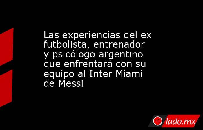 Las experiencias del ex futbolista, entrenador y psicólogo argentino que enfrentará con su equipo al Inter Miami de Messi . Noticias en tiempo real