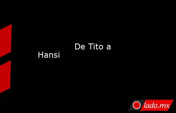              De Tito a Hansi         . Noticias en tiempo real