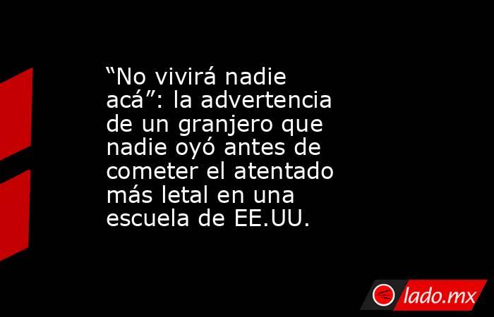 “No vivirá nadie acá”: la advertencia de un granjero que nadie oyó antes de cometer el atentado más letal en una escuela de EE.UU. . Noticias en tiempo real