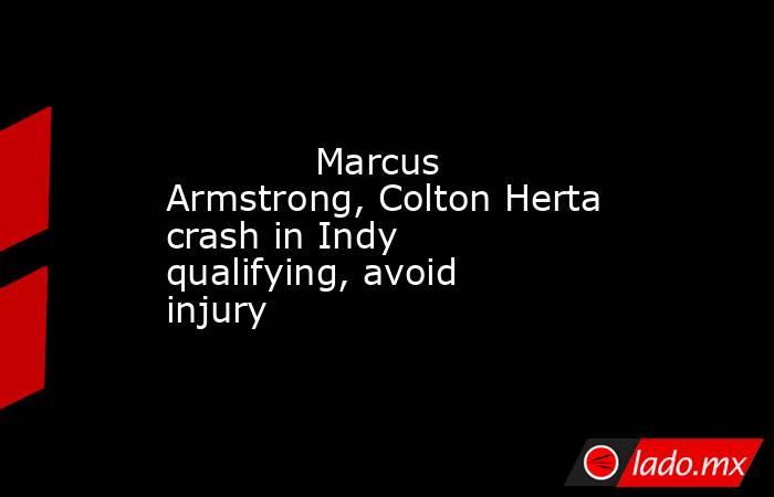             Marcus Armstrong, Colton Herta crash in Indy qualifying, avoid injury        . Noticias en tiempo real