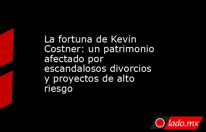 La fortuna de Kevin Costner: un patrimonio afectado por escandalosos divorcios y proyectos de alto riesgo . Noticias en tiempo real