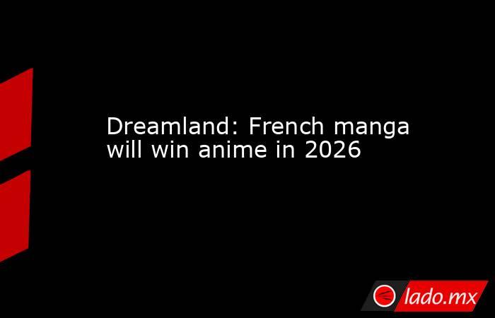 Dreamland: French manga will win anime in 2026. Noticias en tiempo real