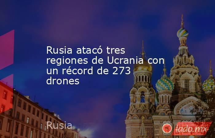 Rusia atacó tres regiones de Ucrania con un récord de 273 drones. Noticias en tiempo real