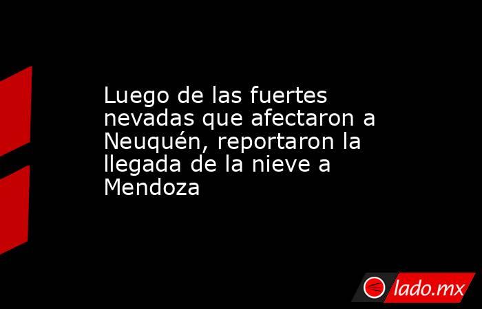 Luego de las fuertes nevadas que afectaron a Neuquén, reportaron la llegada de la nieve a Mendoza . Noticias en tiempo real