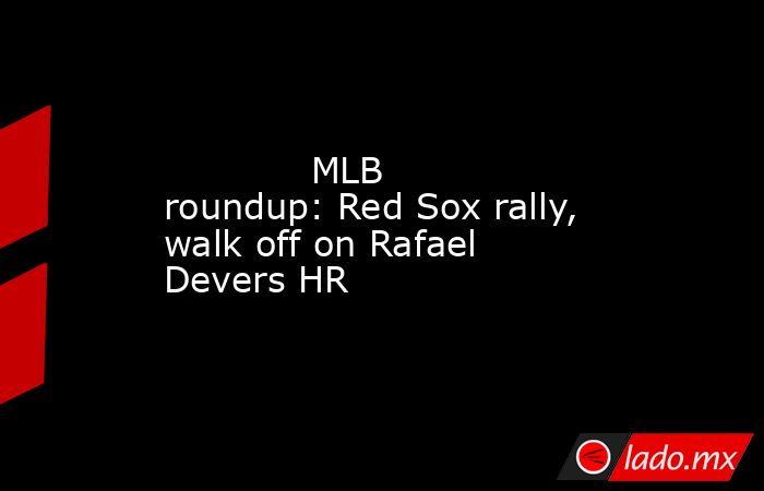             MLB roundup: Red Sox rally, walk off on Rafael Devers HR        . Noticias en tiempo real