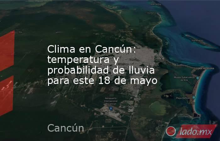 Clima en Cancún: temperatura y probabilidad de lluvia para este 18 de mayo. Noticias en tiempo real