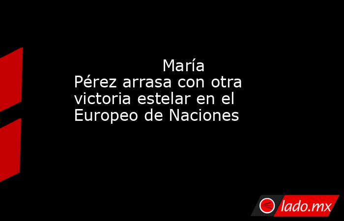                                                                 María Pérez arrasa con otra victoria estelar en el Europeo de Naciones                                                            . Noticias en tiempo real