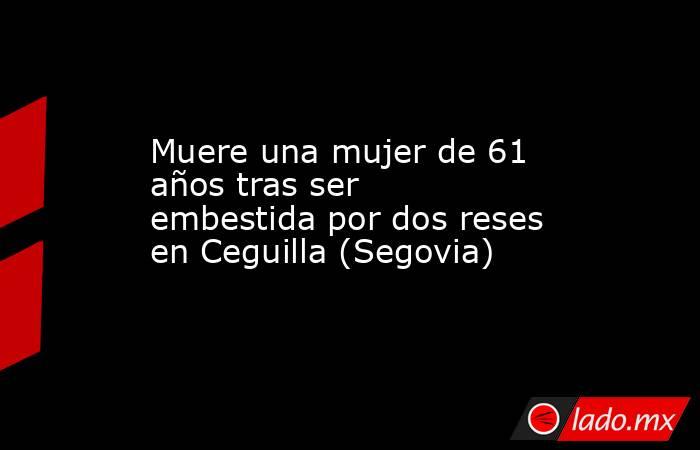 Muere una mujer de 61 años tras ser embestida por dos reses en Ceguilla (Segovia). Noticias en tiempo real