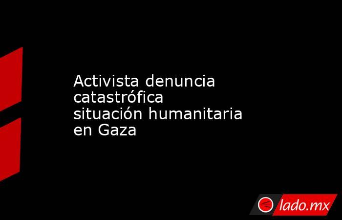 Activista denuncia catastrófica situación humanitaria en Gaza. Noticias en tiempo real