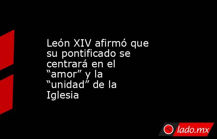 León XIV afirmó que su pontificado se centrará en el “amor” y la “unidad” de la Iglesia. Noticias en tiempo real