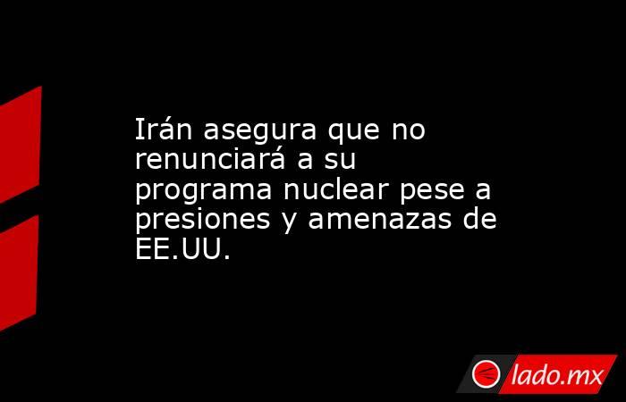 Irán asegura que no renunciará a su programa nuclear pese a presiones y amenazas de EE.UU.. Noticias en tiempo real