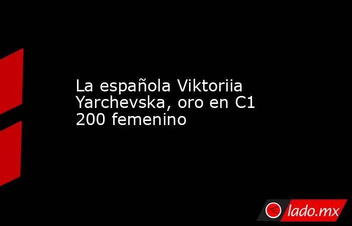 La española Viktoriia Yarchevska, oro en C1 200 femenino. Noticias en tiempo real