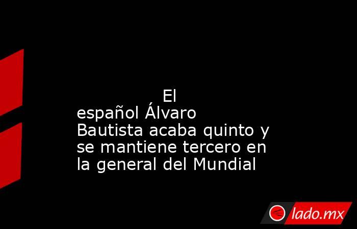                                                                                                                                        El español Álvaro Bautista acaba quinto y se mantiene tercero en la general del Mundial                                 . Noticias en tiempo real