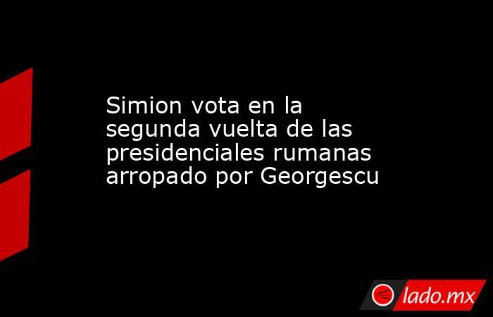 Simion vota en la segunda vuelta de las presidenciales rumanas arropado por Georgescu. Noticias en tiempo real