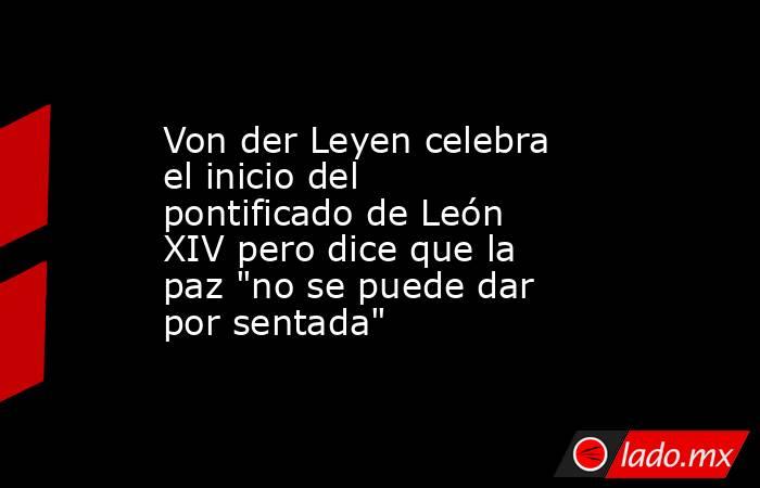 Von der Leyen celebra el inicio del pontificado de León XIV pero dice que la paz 