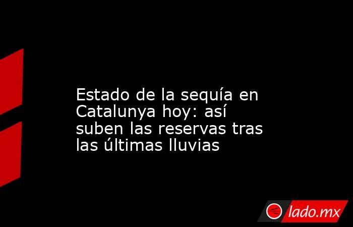                                                                                                                         Estado de la sequía en Catalunya hoy: así suben las reservas tras las últimas lluvias                                                  . Noticias en tiempo real