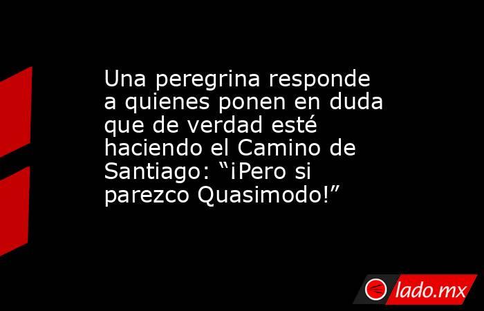 Una peregrina responde a quienes ponen en duda que de verdad esté haciendo el Camino de Santiago: “¡Pero si parezco Quasimodo!”. Noticias en tiempo real