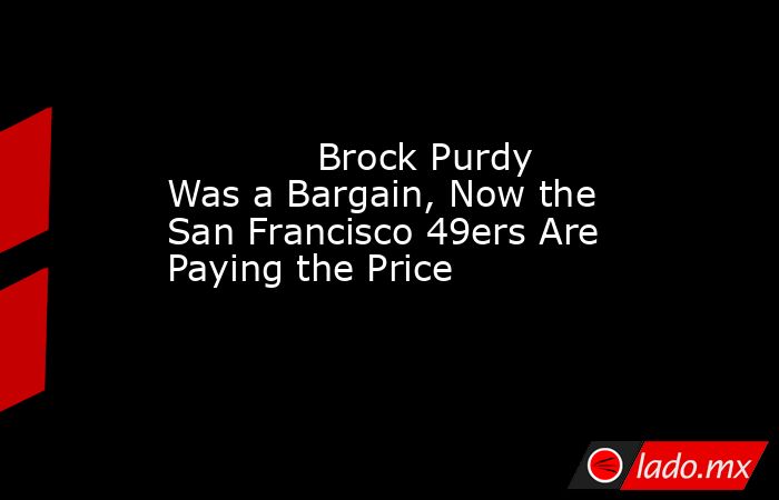             Brock Purdy Was a Bargain, Now the San Francisco 49ers Are Paying the Price        . Noticias en tiempo real