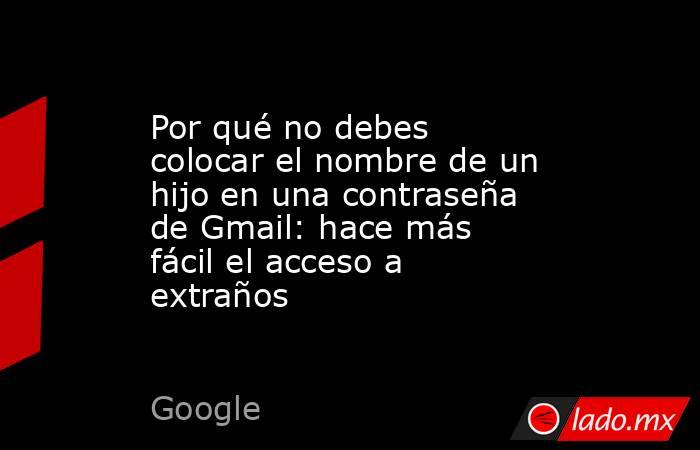 Por qué no debes colocar el nombre de un hijo en una contraseña de Gmail: hace más fácil el acceso a extraños. Noticias en tiempo real