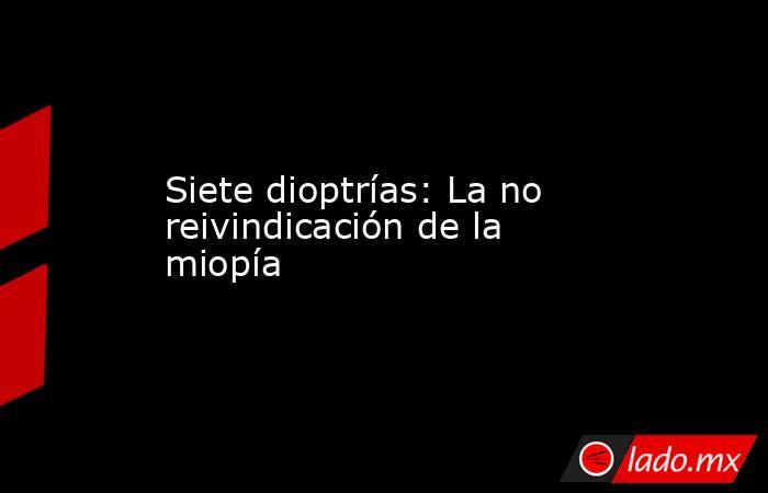 Siete dioptrías: La no reivindicación de la miopía. Noticias en tiempo real