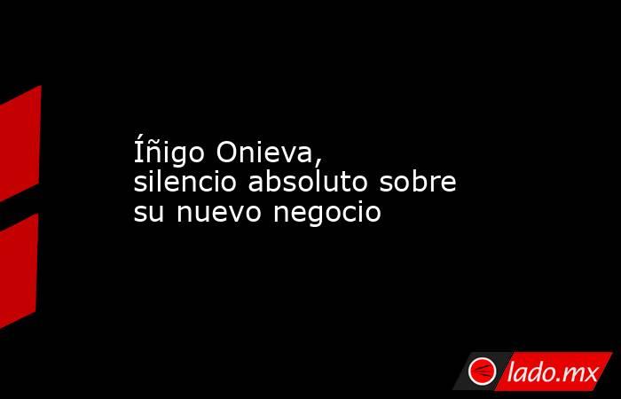 Íñigo Onieva, silencio absoluto sobre su nuevo negocio. Noticias en tiempo real