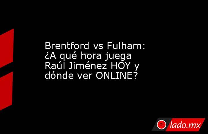 Brentford vs Fulham: ¿A qué hora juega Raúl Jiménez HOY y dónde ver ONLINE?. Noticias en tiempo real