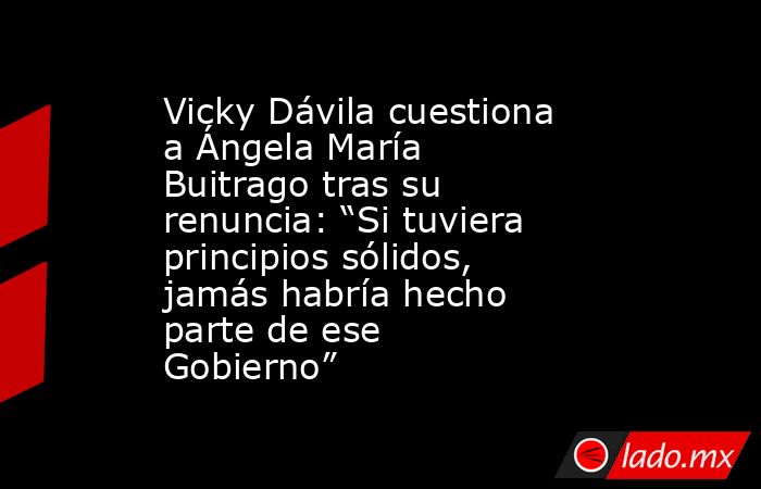 Vicky Dávila cuestiona a Ángela María Buitrago tras su renuncia: “Si tuviera principios sólidos, jamás habría hecho parte de ese Gobierno”. Noticias en tiempo real