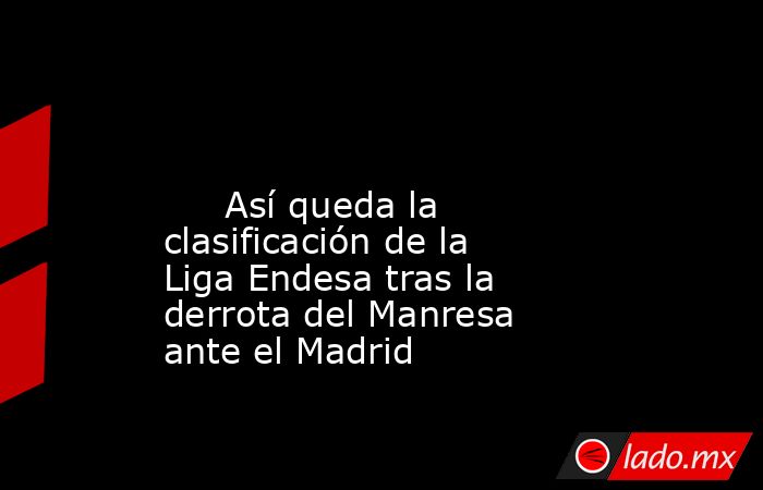                                                                                                                              Así queda la clasificación de la Liga Endesa tras la derrota del Manresa ante el Madrid                                           . Noticias en tiempo real