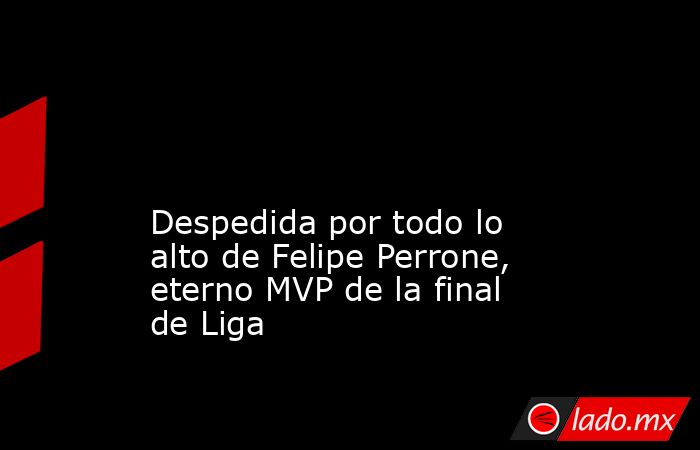                                                                                                                                            Despedida por todo lo alto de Felipe Perrone, eterno MVP de la final de Liga                                        . Noticias en tiempo real