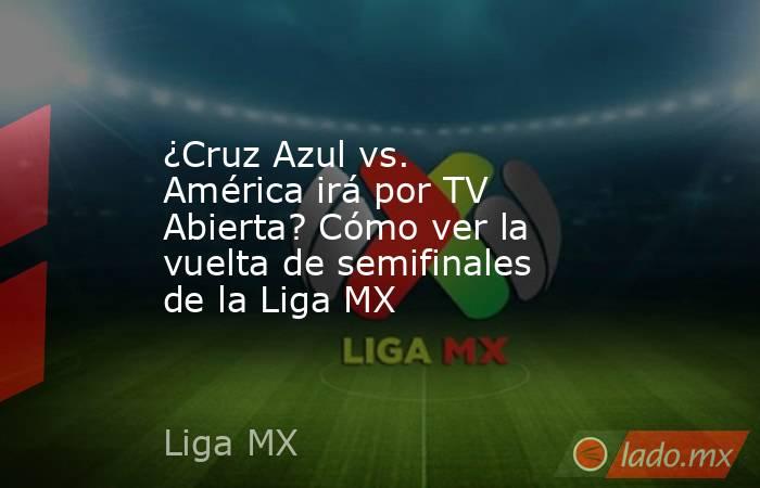 ¿Cruz Azul vs. América irá por TV Abierta? Cómo ver la vuelta de semifinales de la Liga MX. Noticias en tiempo real