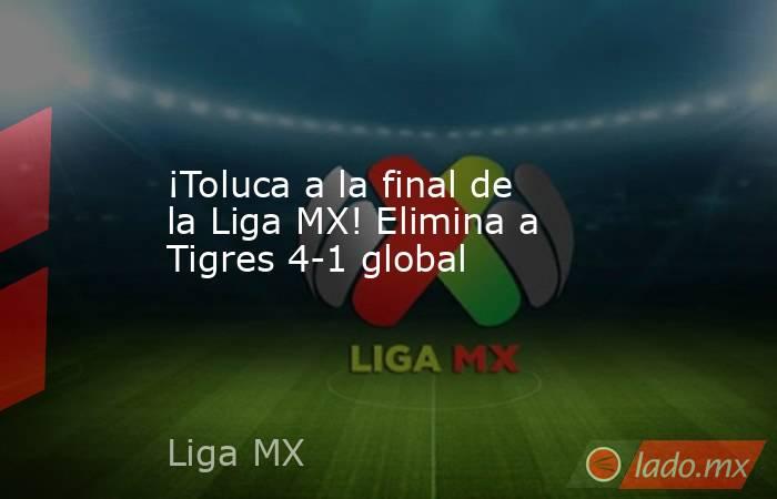 ¡Toluca a la final de la Liga MX! Elimina a Tigres 4-1 global. Noticias en tiempo real