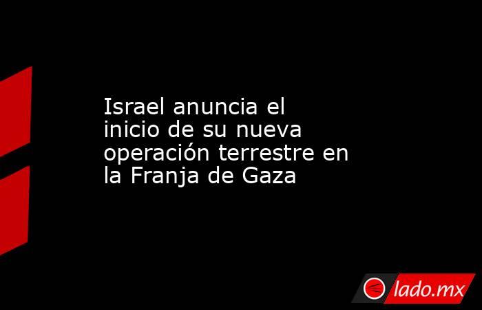 Israel anuncia el inicio de su nueva operación terrestre en la Franja de Gaza. Noticias en tiempo real