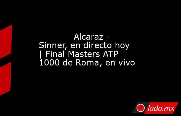             Alcaraz - Sinner, en directo hoy | Final Masters ATP 1000 de Roma, en vivo        . Noticias en tiempo real