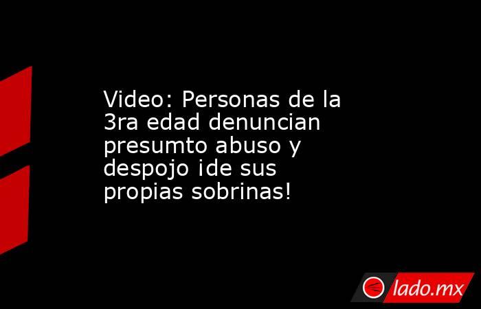 Video: Personas de la 3ra edad denuncian presumto abuso y despojo ¡de sus propias sobrinas!. Noticias en tiempo real