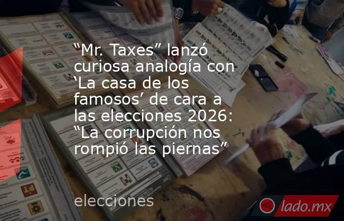 “Mr. Taxes” lanzó curiosa analogía con ‘La casa de los famosos’ de cara a las elecciones 2026: “La corrupción nos rompió las piernas”. Noticias en tiempo real