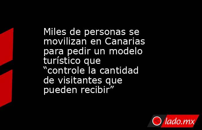 Miles de personas se movilizan en Canarias para pedir un modelo turístico que “controle la cantidad de visitantes que pueden recibir”. Noticias en tiempo real