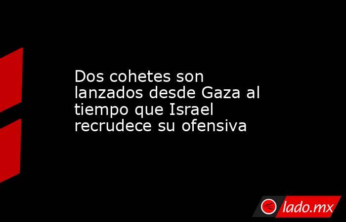 Dos cohetes son lanzados desde Gaza al tiempo que Israel recrudece su ofensiva. Noticias en tiempo real
