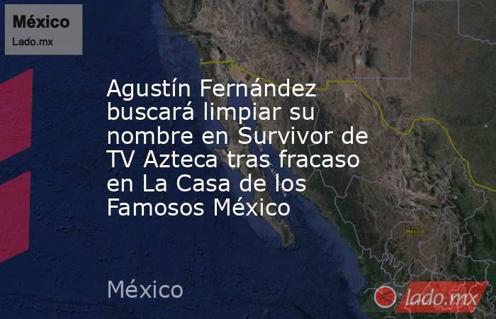Agustín Fernández buscará limpiar su nombre en Survivor de TV Azteca tras fracaso en La Casa de los Famosos México. Noticias en tiempo real