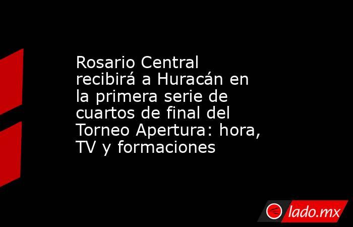 Rosario Central recibirá a Huracán en la primera serie de cuartos de final del Torneo Apertura: hora, TV y formaciones. Noticias en tiempo real