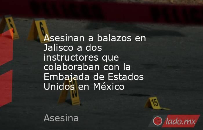 Asesinan a balazos en Jalisco a dos instructores que colaboraban con la Embajada de Estados Unidos en México. Noticias en tiempo real